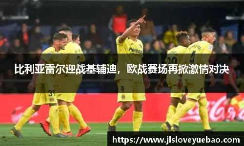 比利亚雷尔迎战基辅迪，欧战赛场再掀激情对决