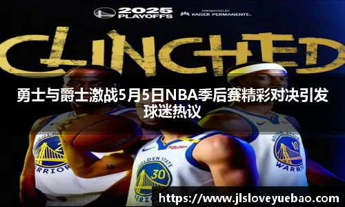勇士与爵士激战5月5日NBA季后赛精彩对决引发球迷热议